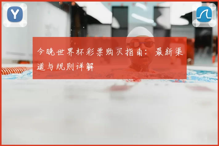 今晚世界杯彩票购买指南：最新渠道与规则详解