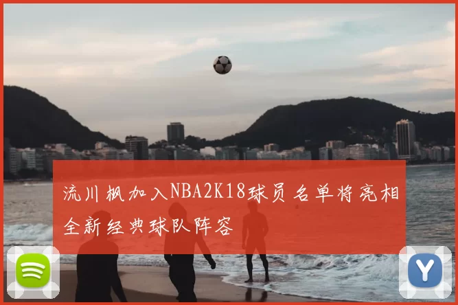 流川枫加入NBA2K18球员名单将亮相全新经典球队阵容