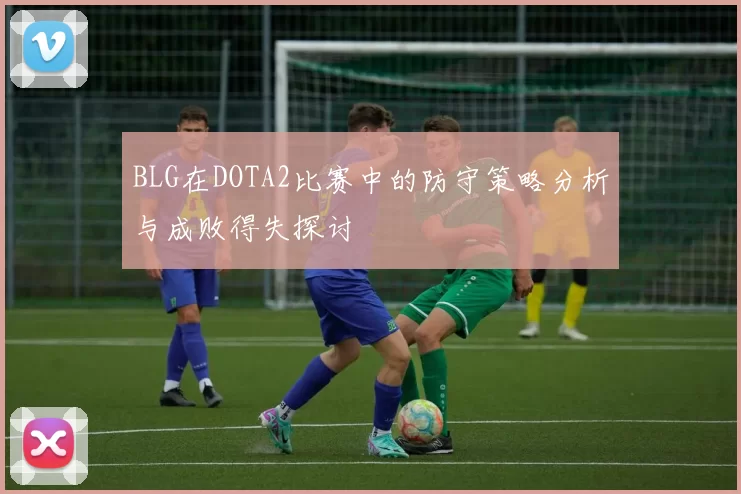 BLG在DOTA2比赛中的防守策略分析与成败得失探讨