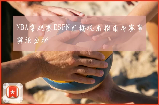 NBA常规赛ESPN直播观看指南与赛事解读分析