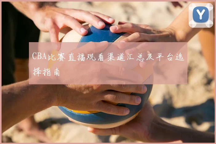 CBA比赛直播观看渠道汇总及平台选择指南