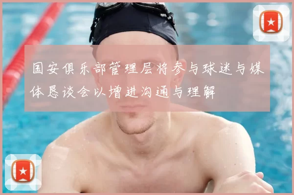 国安俱乐部管理层将参与球迷与媒体恳谈会以增进沟通与理解