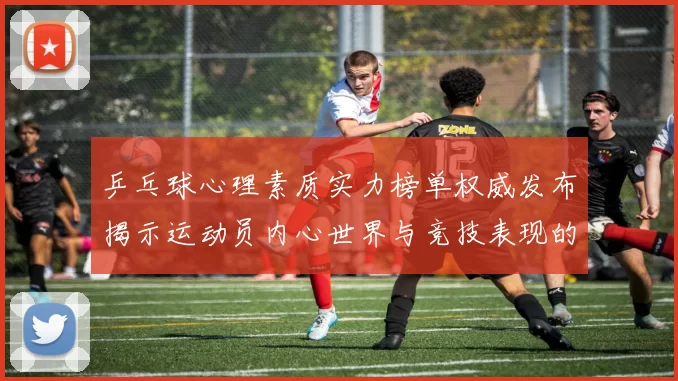 乒乓球心理素质实力榜单权威发布揭示运动员内心世界与竞技表现的关系
