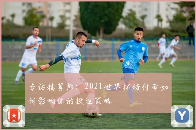 专访精算师：2021世界杯赔付率如何影响你的投注策略