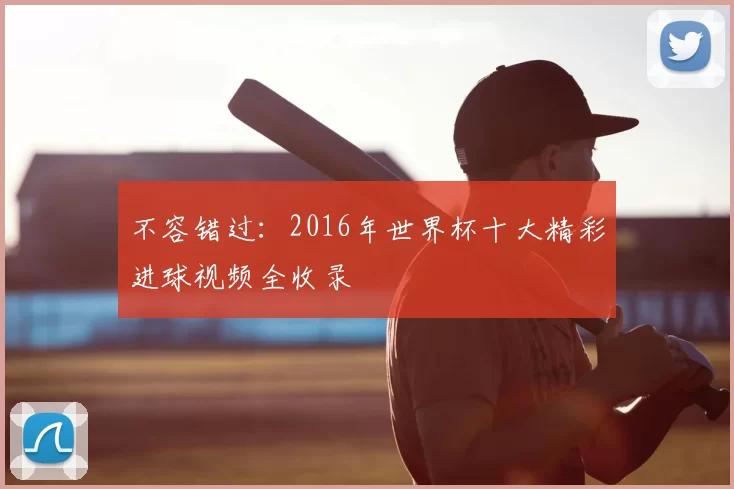 不容错过：2016年世界杯十大精彩进球视频全收录