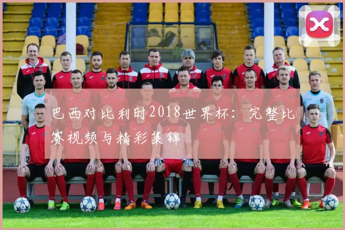 巴西对比利时2018世界杯：完整比赛视频与精彩集锦
