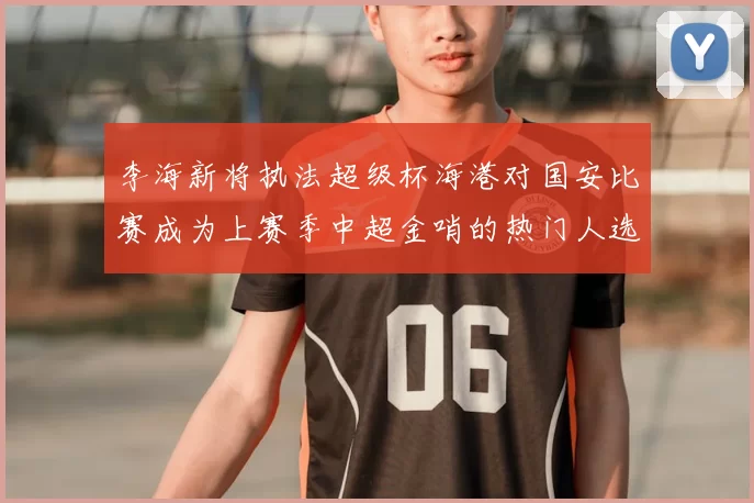 李海新将执法超级杯海港对国安比赛成为上赛季中超金哨的热门人选