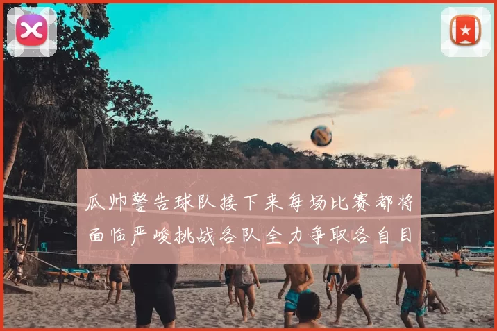 瓜帅警告球队接下来每场比赛都将面临严峻挑战各队全力争取各自目标
