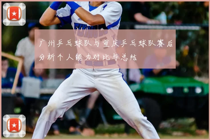 广州乒乓球队与重庆乒乓球队赛后分析个人能力对比与总结