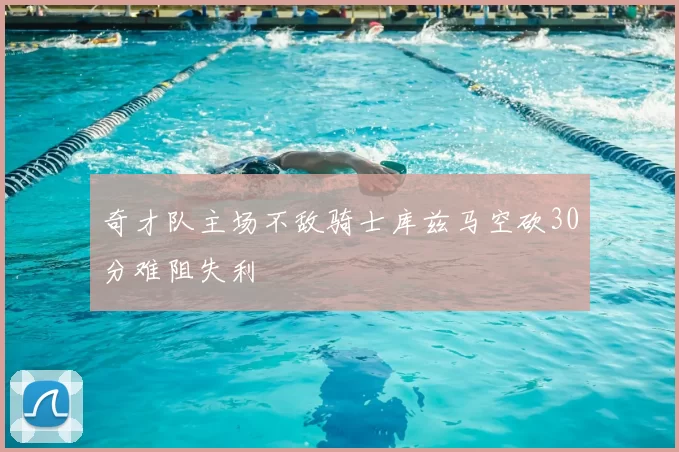 奇才队主场不敌骑士库兹马空砍30分难阻失利