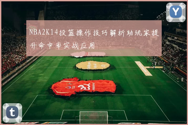 NBA2K14投篮操作技巧解析助玩家提升命中率实战应用