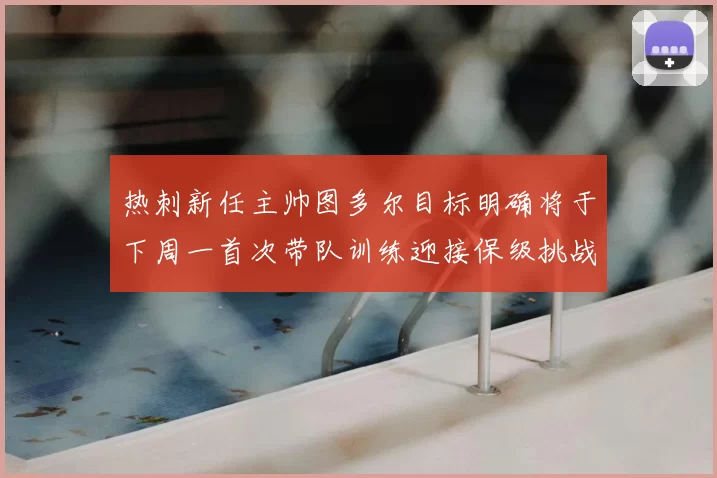 热刺新任主帅图多尔目标明确将于下周一首次带队训练迎接保级挑战