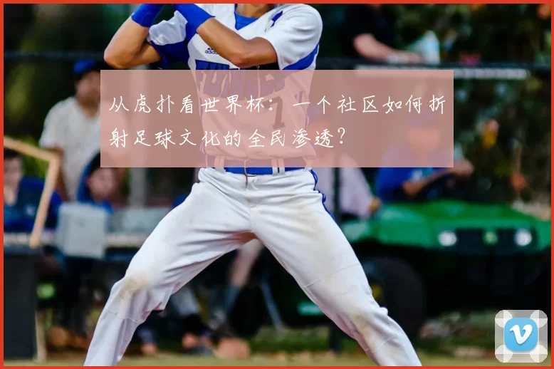 从虎扑看世界杯：一个社区如何折射足球文化的全民渗透？