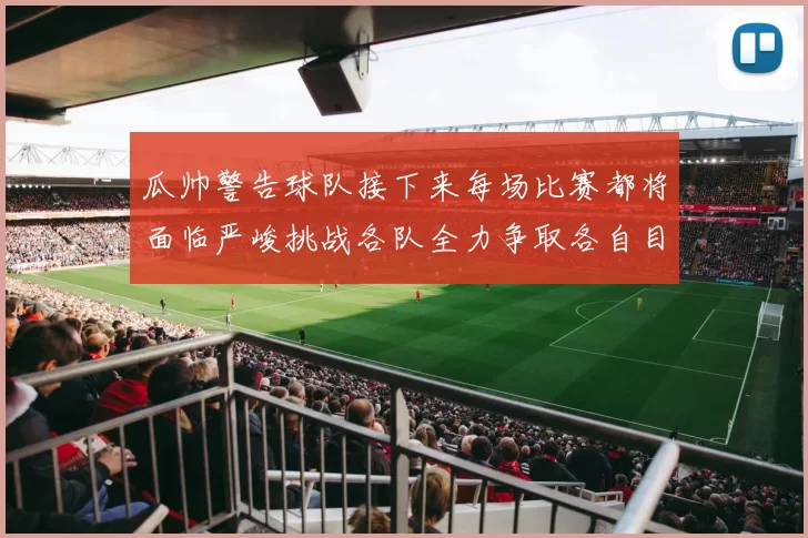瓜帅警告球队接下来每场比赛都将面临严峻挑战各队全力争取各自目标