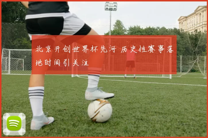 北京开创世界杯先河 历史性赛事落地时间引关注