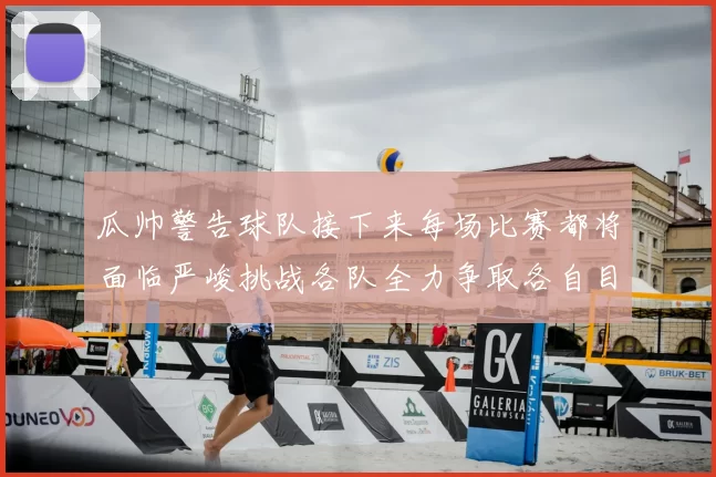 瓜帅警告球队接下来每场比赛都将面临严峻挑战各队全力争取各自目标