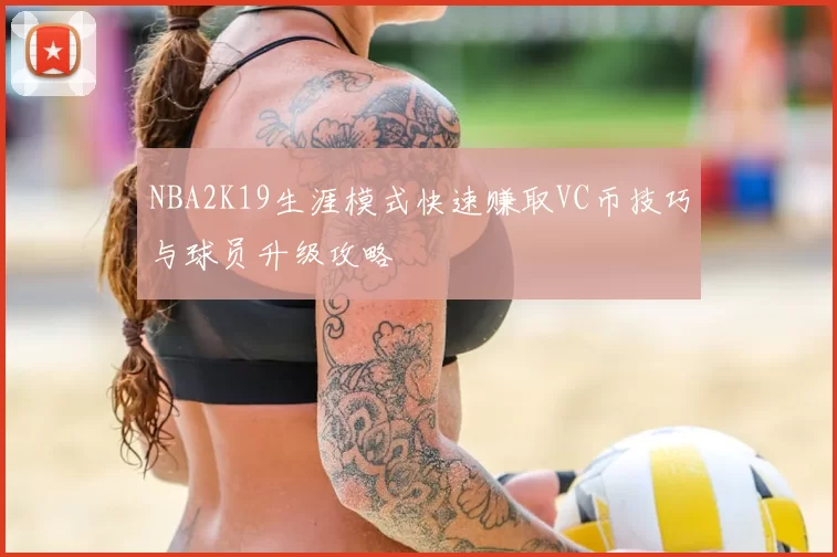 NBA2K19生涯模式快速赚取VC币技巧与球员升级攻略