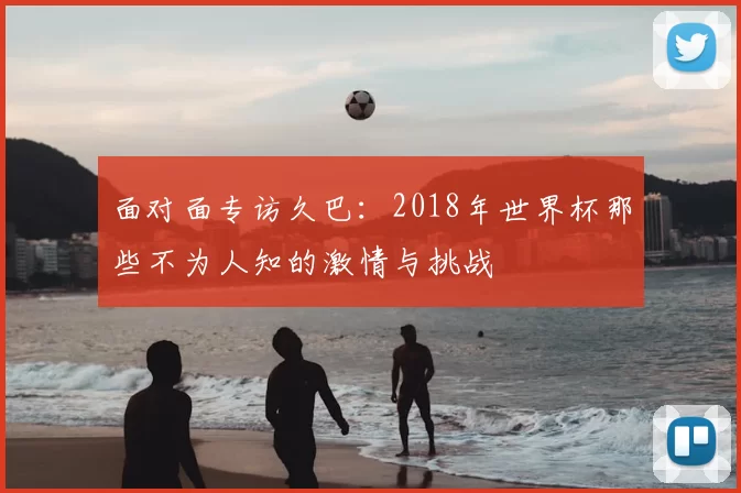 面对面专访久巴：2018年世界杯那些不为人知的激情与挑战