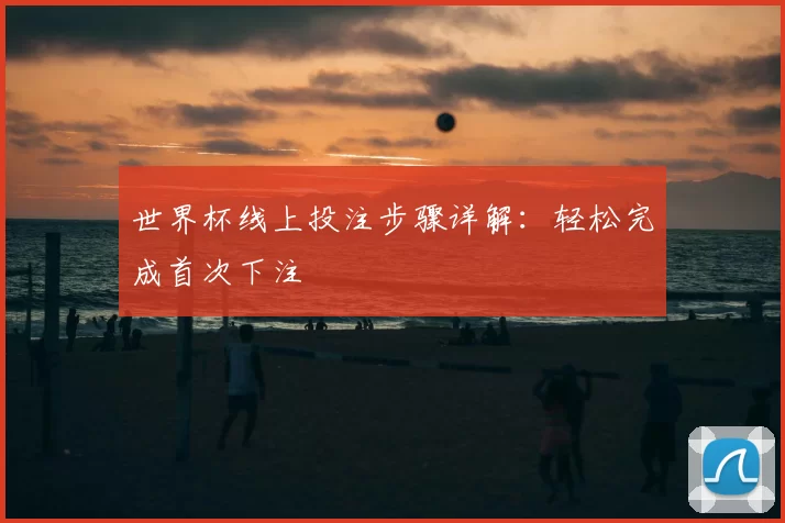 世界杯线上投注步骤详解：轻松完成首次下注