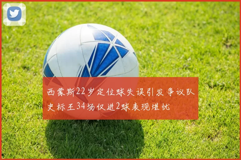 西蒙斯22岁定位球失误引发争议队史标王34场仅进2球表现堪忧