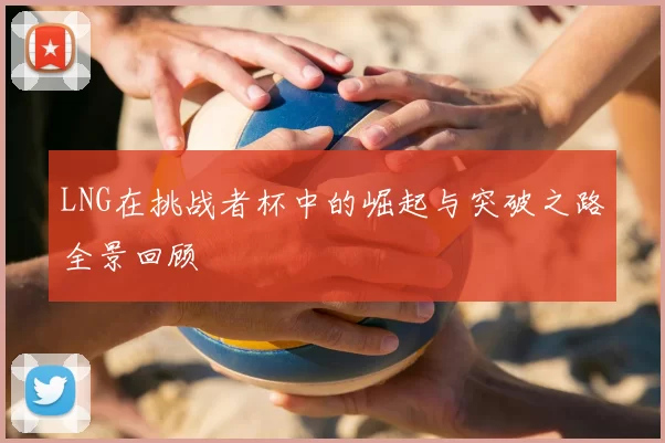 LNG在挑战者杯中的崛起与突破之路全景回顾