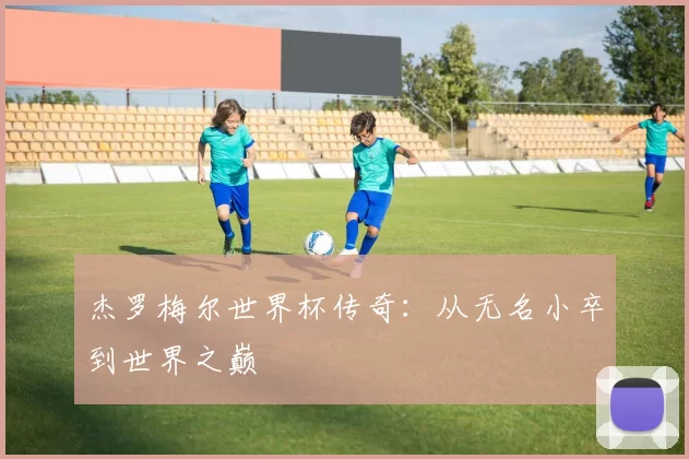 杰罗梅尔世界杯传奇：从无名小卒到世界之巅