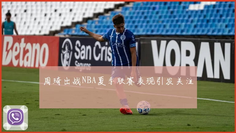 周琦出战NBA夏季联赛表现引发关注