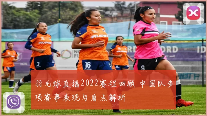 羽毛球直播2022赛程回顾 中国队多项赛事表现与看点解析