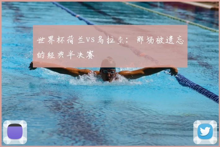世界杯荷兰vs乌拉圭:那场被遗忘的经典半决赛