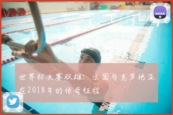 世界杯决赛双雄：法国与克罗地亚在2018年的传奇征程