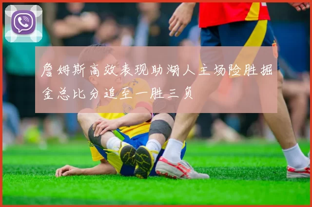 詹姆斯高效表现助湖人主场险胜掘金总比分追至一胜三负