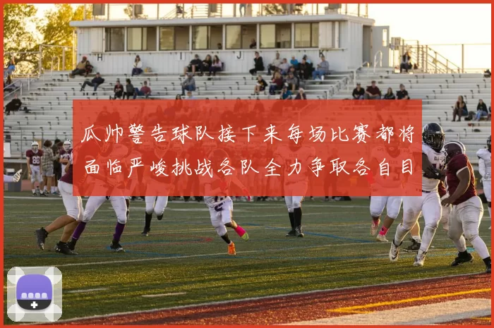 瓜帅警告球队接下来每场比赛都将面临严峻挑战各队全力争取各自目标
