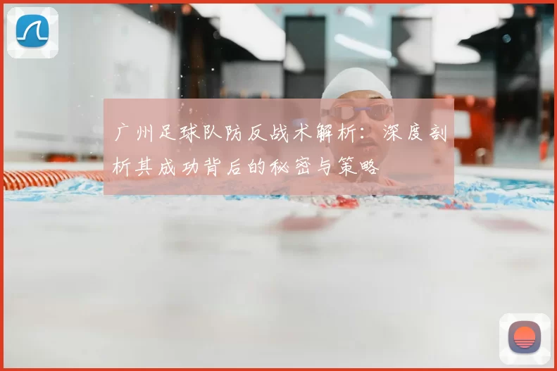 广州足球队防反战术解析：深度剖析其成功背后的秘密与策略