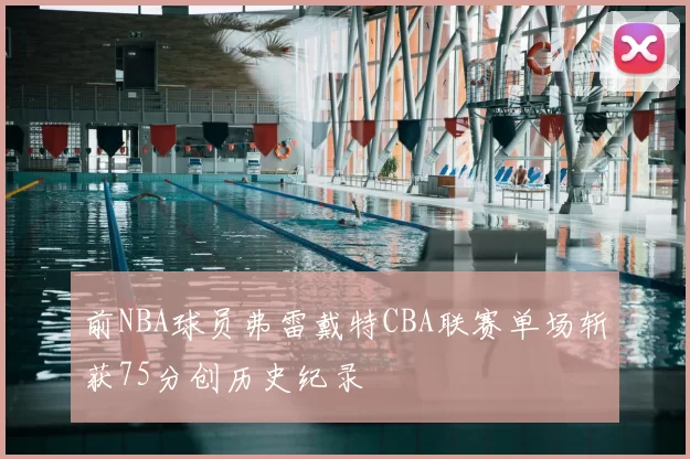 前NBA球员弗雷戴特CBA联赛单场斩获75分创历史纪录