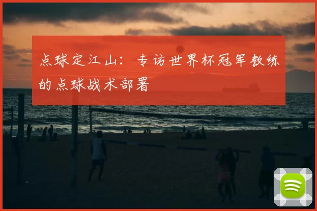 点球定江山：专访世界杯冠军教练的点球战术部署