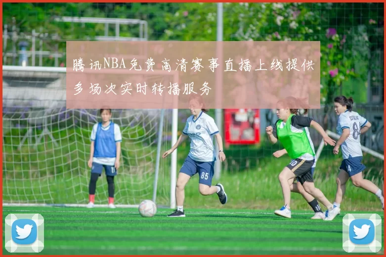 腾讯NBA免费高清赛事直播上线提供多场次实时转播服务