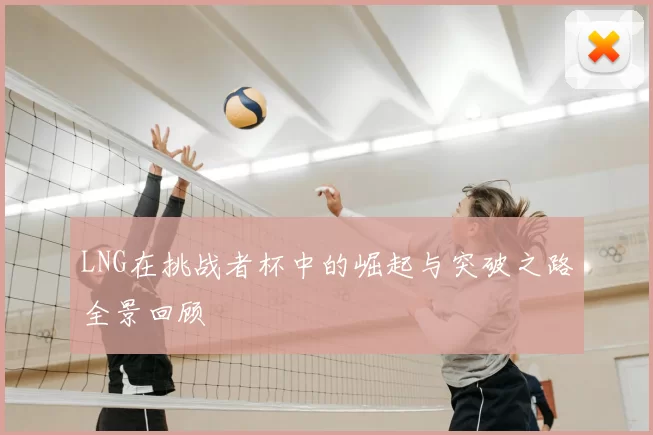 LNG在挑战者杯中的崛起与突破之路全景回顾