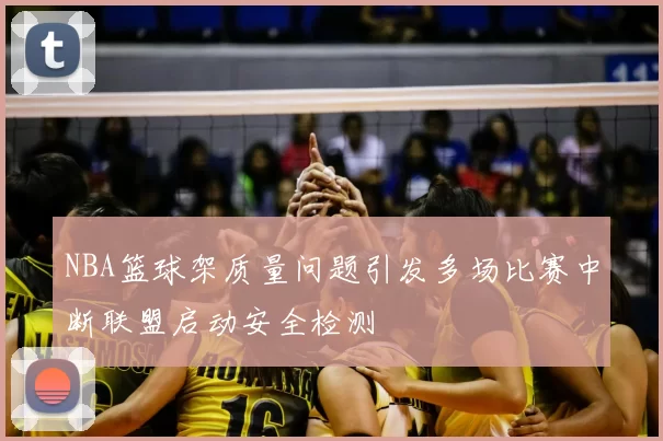 NBA篮球架质量问题引发多场比赛中断联盟启动安全检测
