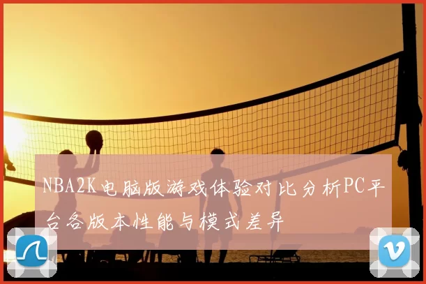 NBA2K电脑版游戏体验对比分析PC平台各版本性能与模式差异