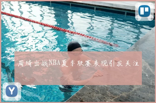 周琦出战NBA夏季联赛表现引发关注
