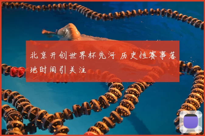 北京开创世界杯先河 历史性赛事落地时间引关注