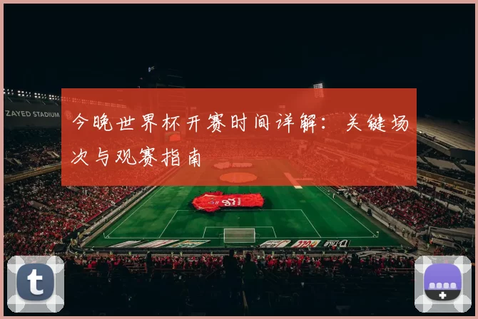今晚世界杯开赛时间详解：关键场次与观赛指南