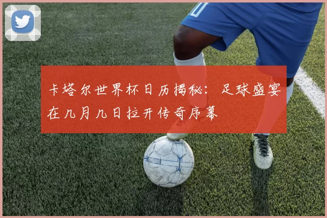 卡塔尔世界杯日历揭秘：足球盛宴在几月几日拉开传奇序幕