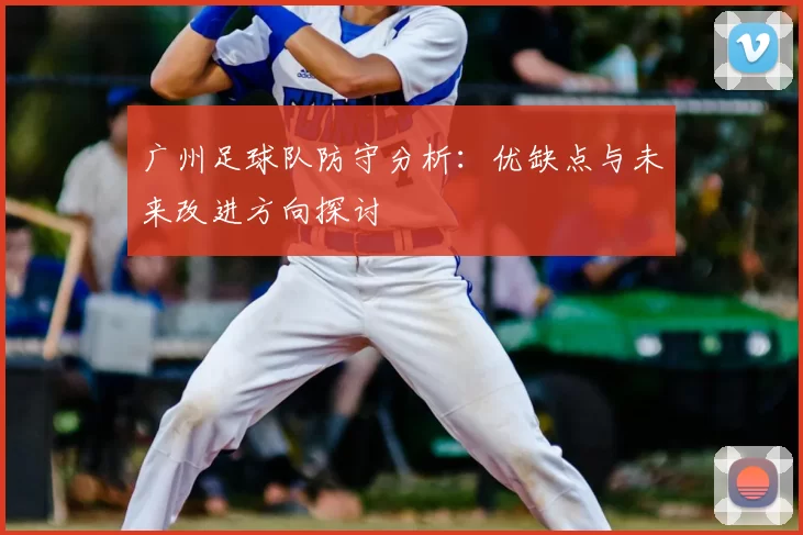 广州足球队防守分析：优缺点与未来改进方向探讨
