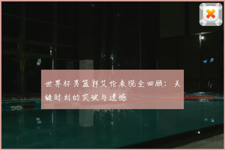 世界杯男篮郭艾伦表现全回顾：关键时刻的突破与遗憾
