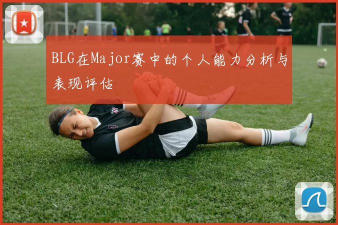 BLG在Major赛中的个人能力分析与表现评估