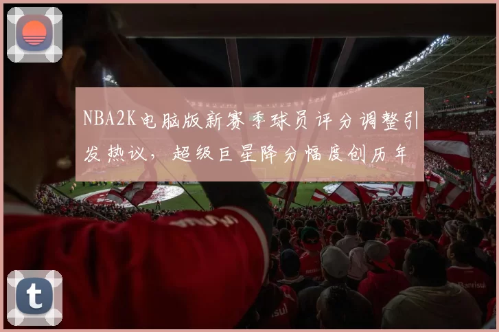 NBA2K电脑版新赛季球员评分调整引发热议，超级巨星降分幅度创历年新高