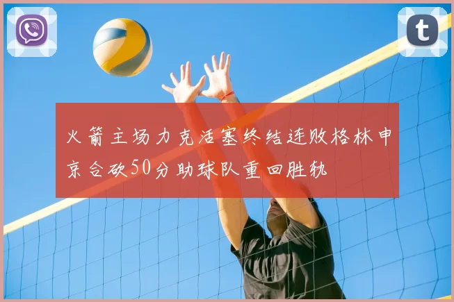 火箭主场力克活塞终结连败格林申京合砍50分助球队重回胜轨