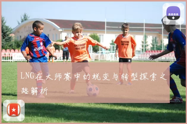 LNG在大师赛中的蜕变与转型探索之路解析