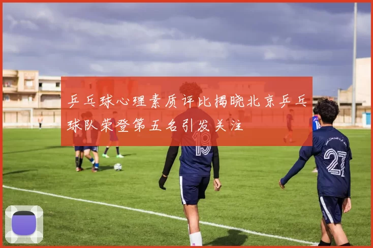 乒乓球心理素质评比揭晓北京乒乓球队荣登第五名引发关注